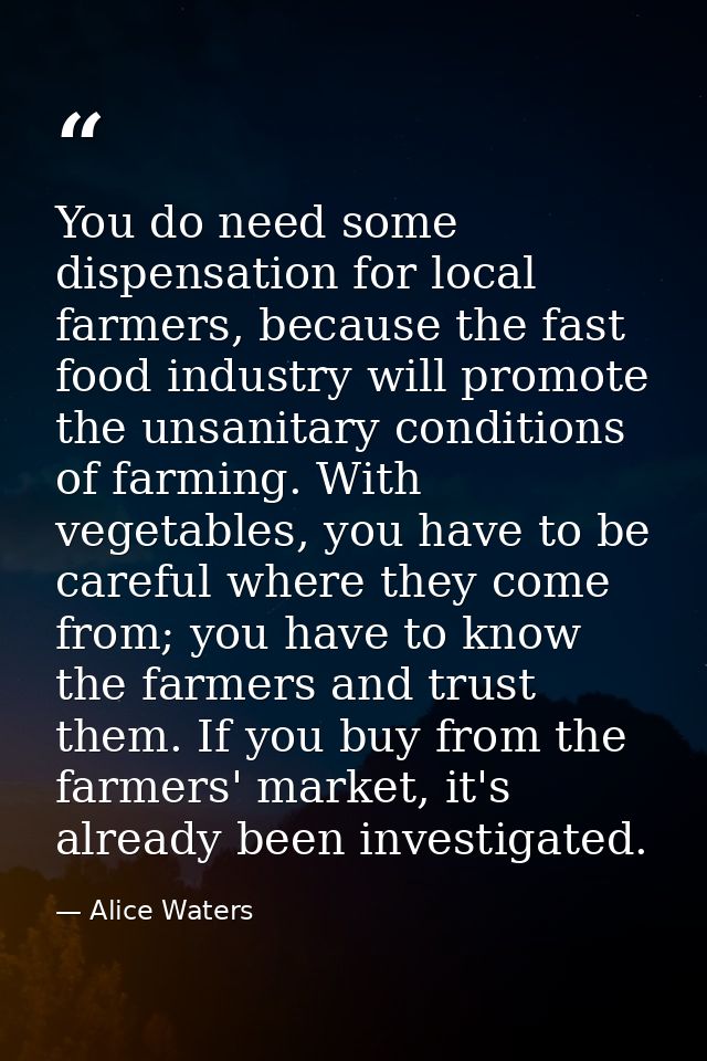 You do need some dispensation for local farmers, because the fast food industry will promote the unsanitary conditions o — Alice Waters