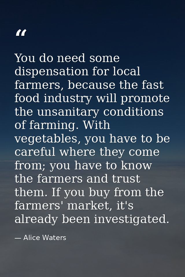 You do need some dispensation for local farmers, because the fast food industry will promote the unsanitary conditions o — Alice Waters