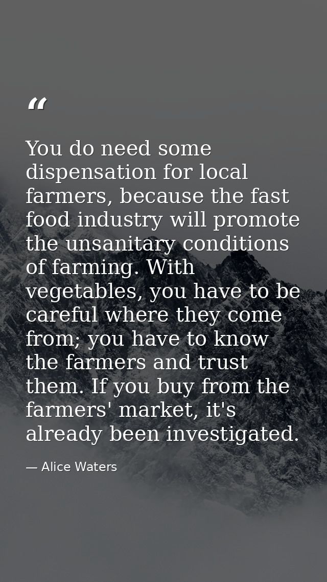 You do need some dispensation for local farmers, because the fast food industry will promote the unsanitary conditions o — Alice Waters