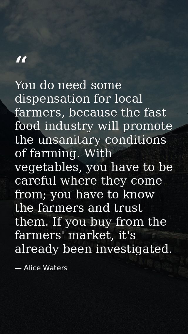 You do need some dispensation for local farmers, because the fast food industry will promote the unsanitary conditions o — Alice Waters