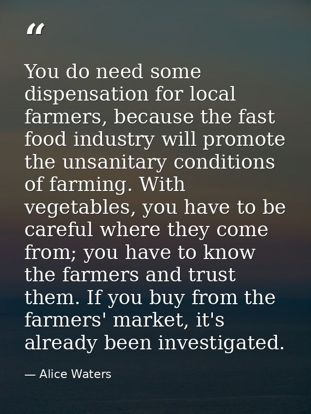 You do need some dispensation for local farmers, because the fast food industry will promote the unsanitary conditions o — Alice Waters