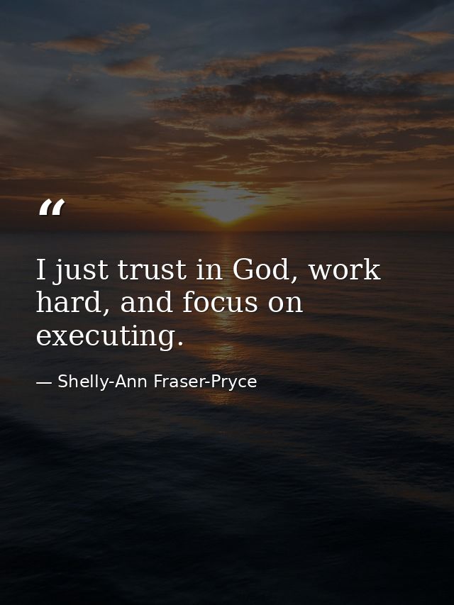 I just trust in God, work hard, and focus on executing. — Shelly-Ann Fraser-Pryce
