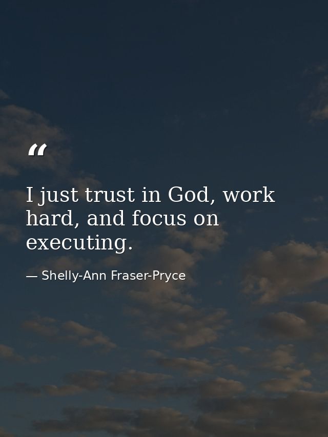 I just trust in God, work hard, and focus on executing. — Shelly-Ann Fraser-Pryce