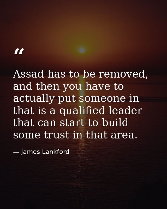 Assad has to be removed, and then you have to actually put someone in that is a qualified leader that can start to build — James Lankford