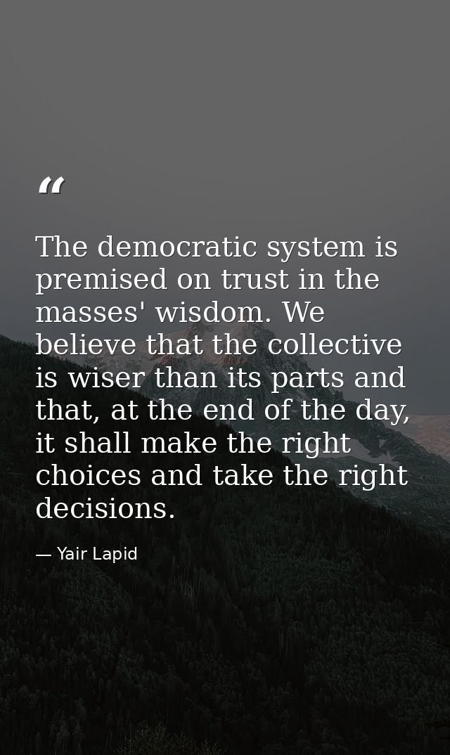 The democratic system is premised on trust in the masses' wisdom. We believe that the collective is wiser than its parts — Yair Lapid