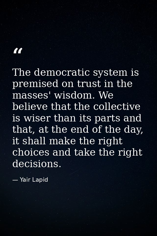 The democratic system is premised on trust in the masses' wisdom. We believe that the collective is wiser than its parts — Yair Lapid
