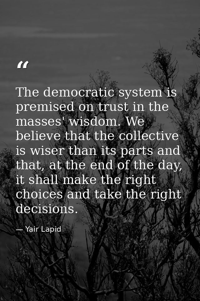 The democratic system is premised on trust in the masses' wisdom. We believe that the collective is wiser than its parts — Yair Lapid