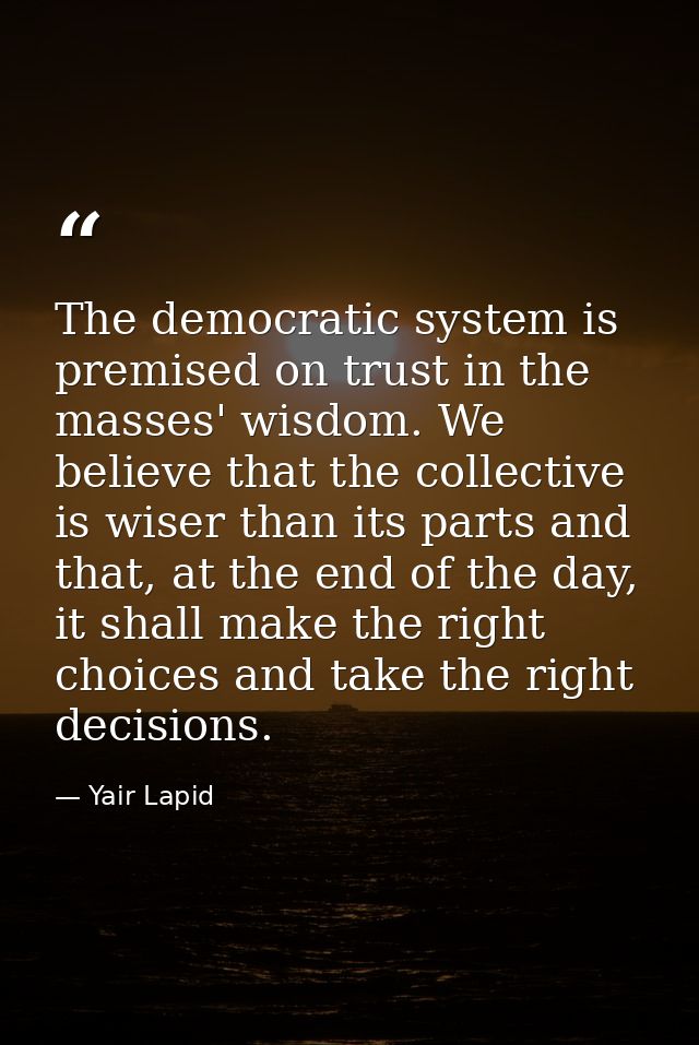 The democratic system is premised on trust in the masses' wisdom. We believe that the collective is wiser than its parts — Yair Lapid