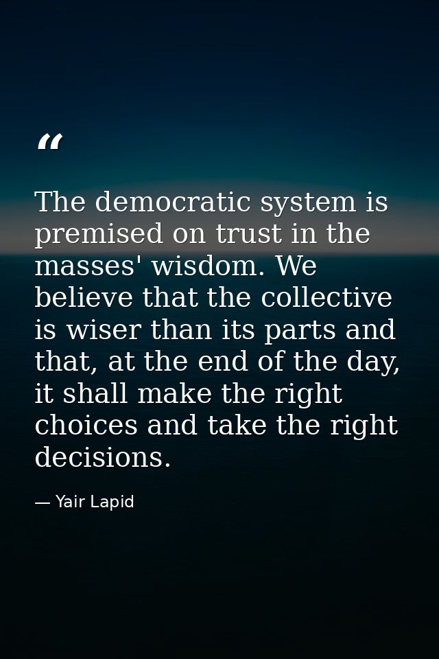 The democratic system is premised on trust in the masses' wisdom. We believe that the collective is wiser than its parts — Yair Lapid