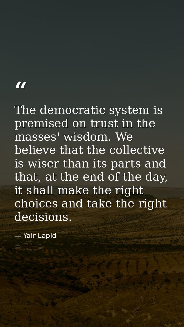 The democratic system is premised on trust in the masses' wisdom. We believe that the collective is wiser than its parts — Yair Lapid