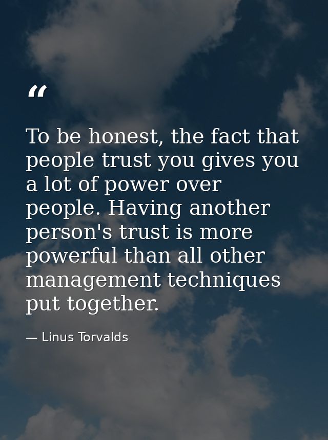 To be honest, the fact that people trust you gives you a lot of power over people. Having another person's trust is more — Linus Torvalds