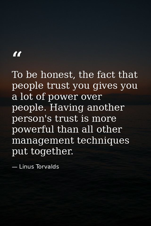 To be honest, the fact that people trust you gives you a lot of power over people. Having another person's trust is more — Linus Torvalds