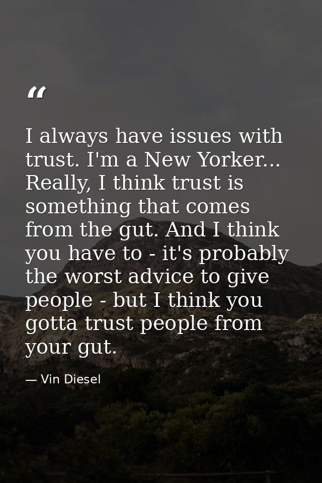 I always have issues with trust. I'm a New Yorker... Really, I think trust is something that comes from the gut. And I t — Vin Diesel