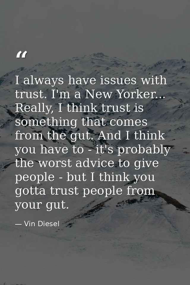 I always have issues with trust. I'm a New Yorker... Really, I think trust is something that comes from the gut. And I t — Vin Diesel