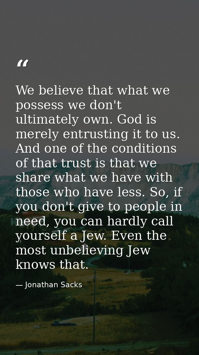 We believe that what we possess we don't ultimately own. God is merely entrusting it to us. And one of the conditions of — Jonathan Sacks