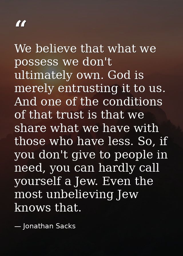 We believe that what we possess we don't ultimately own. God is merely entrusting it to us. And one of the conditions of — Jonathan Sacks