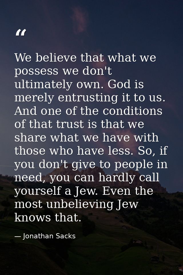 We believe that what we possess we don't ultimately own. God is merely entrusting it to us. And one of the conditions of — Jonathan Sacks
