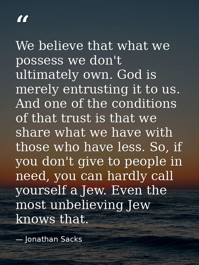 We believe that what we possess we don't ultimately own. God is merely entrusting it to us. And one of the conditions of — Jonathan Sacks