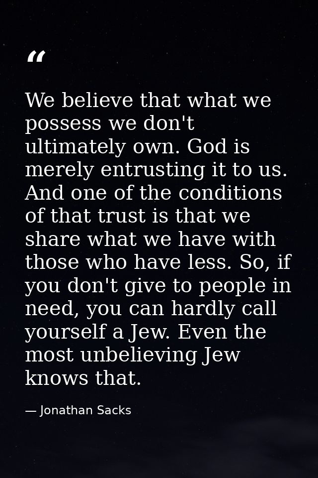 We believe that what we possess we don't ultimately own. God is merely entrusting it to us. And one of the conditions of — Jonathan Sacks