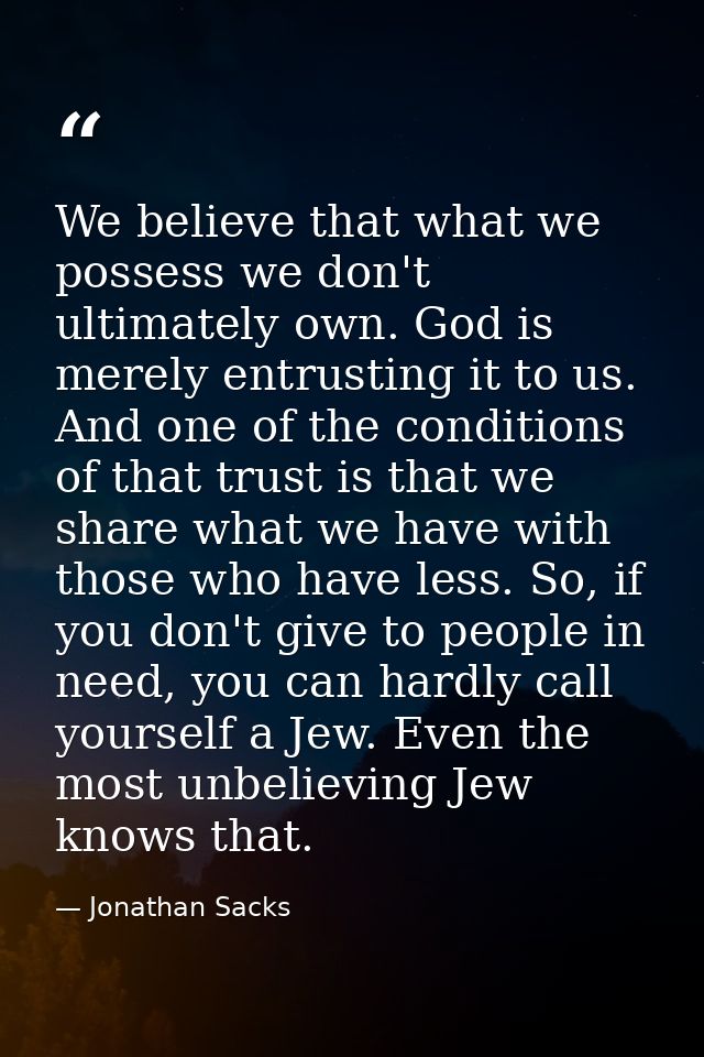 We believe that what we possess we don't ultimately own. God is merely entrusting it to us. And one of the conditions of — Jonathan Sacks