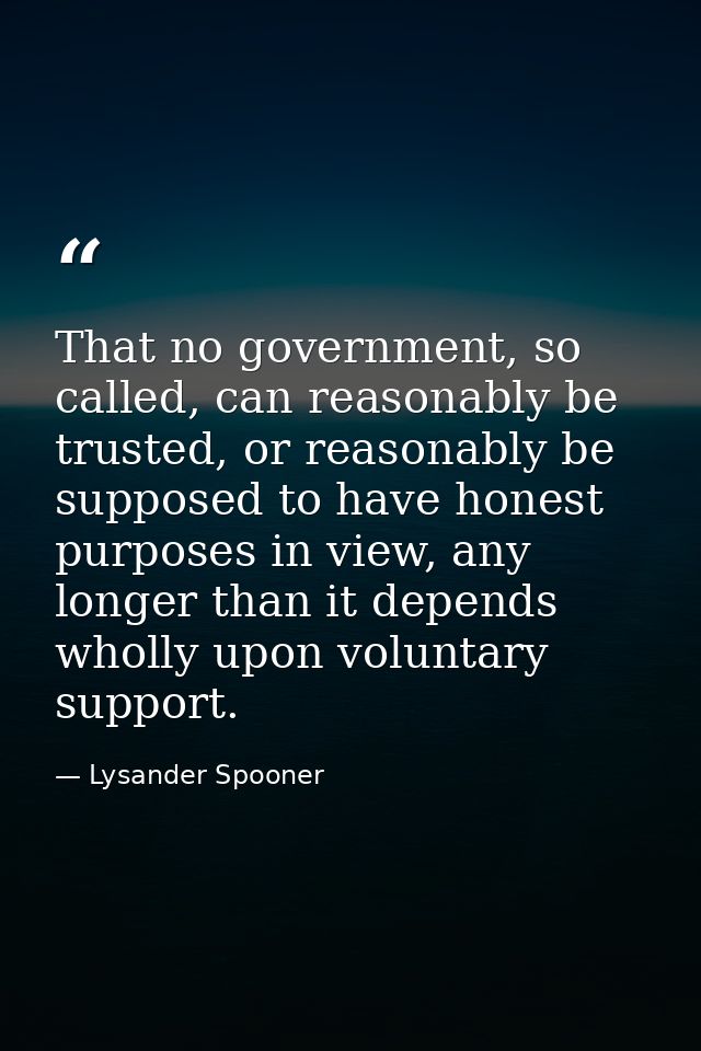 That no government, so called, can reasonably be trusted, or reasonably be supposed to have honest purposes in view, any — Lysander Spooner