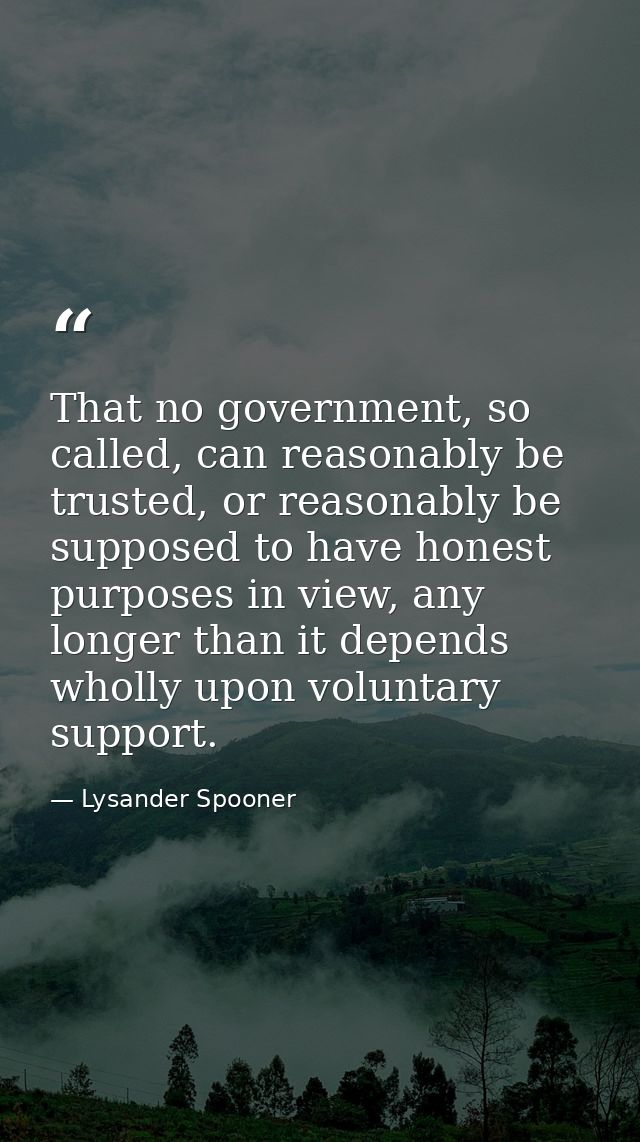 That no government, so called, can reasonably be trusted, or reasonably be supposed to have honest purposes in view, any — Lysander Spooner