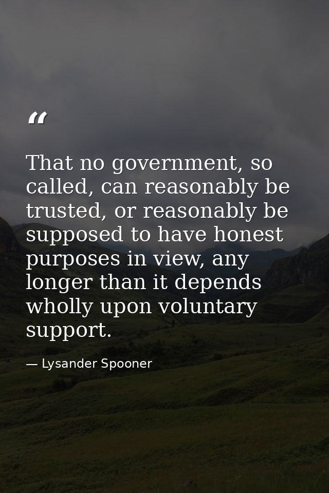 That no government, so called, can reasonably be trusted, or reasonably be supposed to have honest purposes in view, any — Lysander Spooner