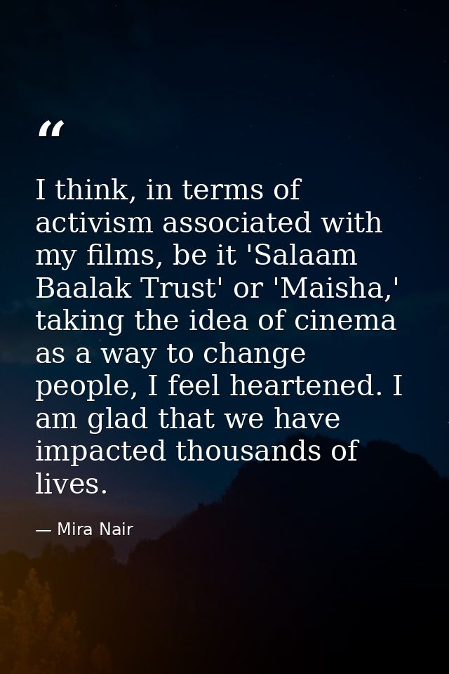 I think, in terms of activism associated with my films, be it 'Salaam Baalak Trust' or 'Maisha,' taking the idea of cine — Mira Nair