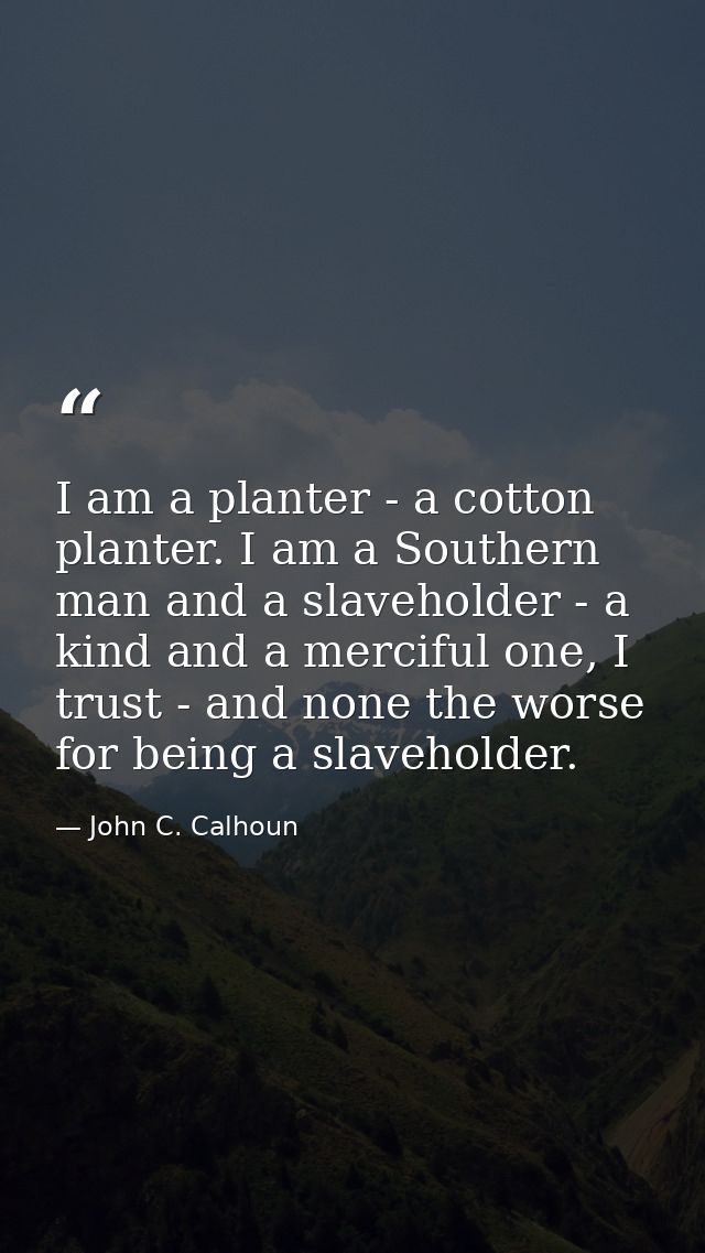 I am a planter - a cotton planter. I am a Southern man and a slaveholder - a kind and a merciful one, I trust - and none — John C. Calhoun