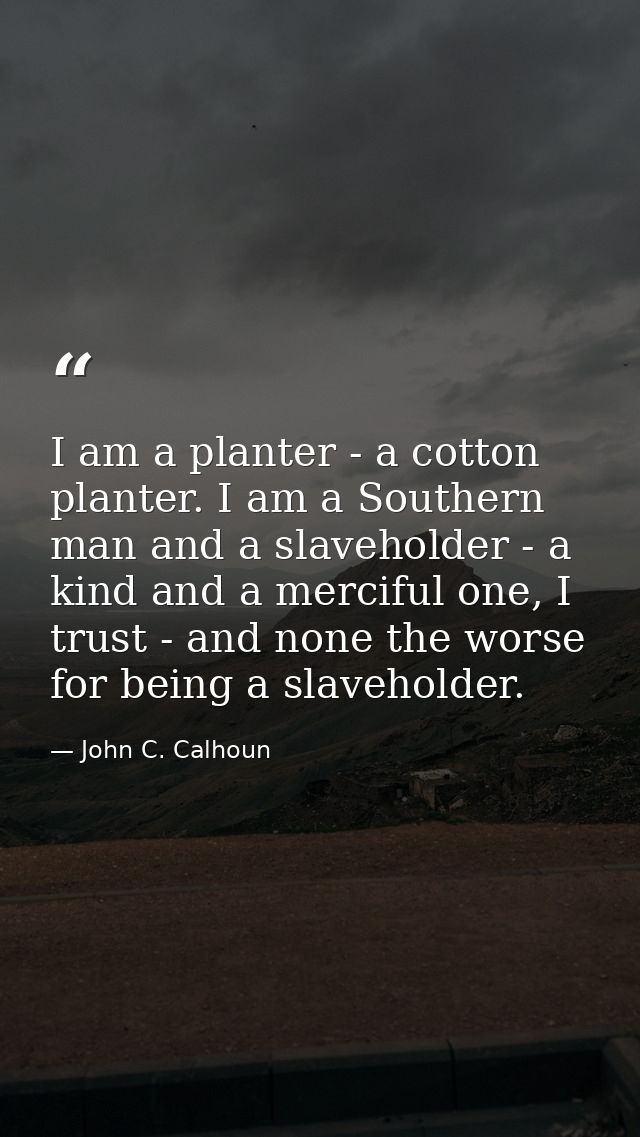 I am a planter - a cotton planter. I am a Southern man and a slaveholder - a kind and a merciful one, I trust - and none — John C. Calhoun