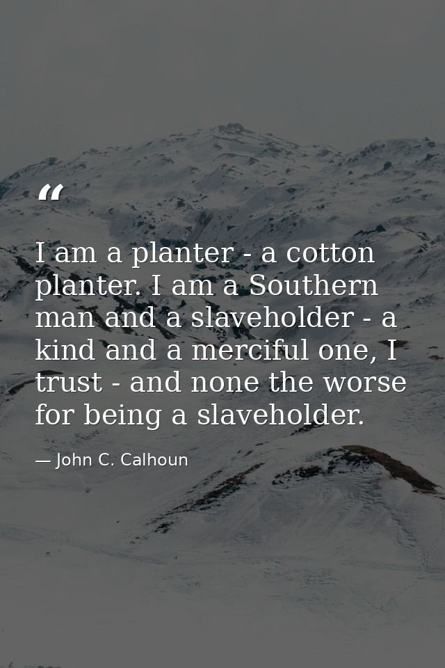 I am a planter - a cotton planter. I am a Southern man and a slaveholder - a kind and a merciful one, I trust - and none — John C. Calhoun
