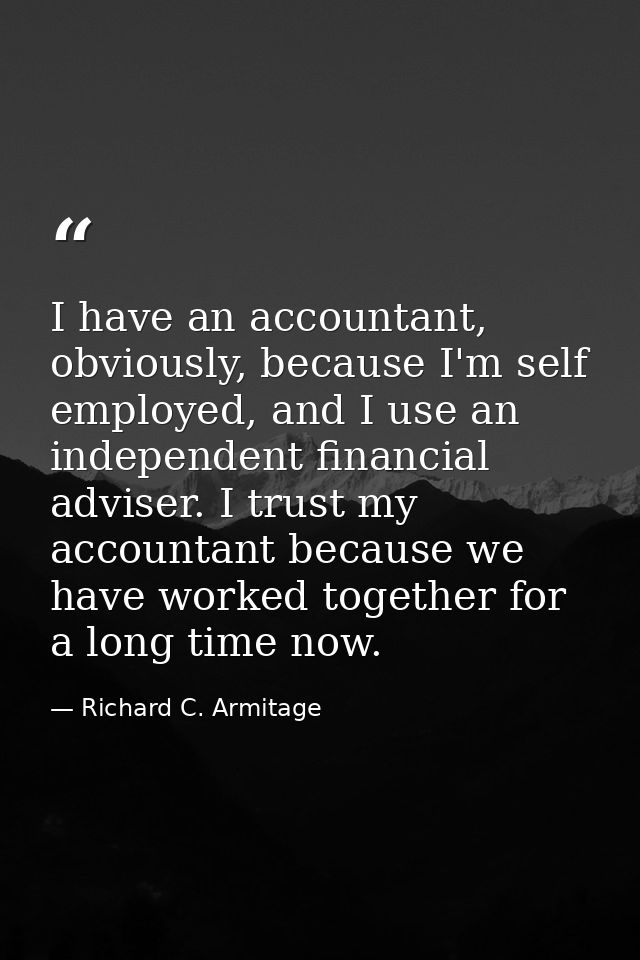 I have an accountant, obviously, because I'm self employed, and I use an independent financial adviser. I trust my accou — Richard C. Armitage