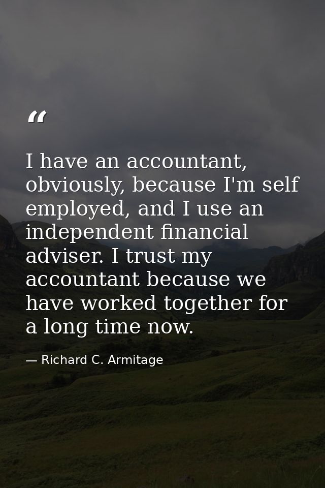 I have an accountant, obviously, because I'm self employed, and I use an independent financial adviser. I trust my accou — Richard C. Armitage