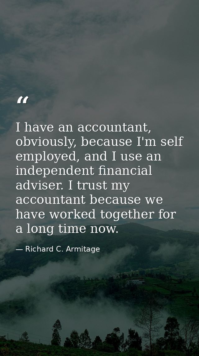 I have an accountant, obviously, because I'm self employed, and I use an independent financial adviser. I trust my accou — Richard C. Armitage