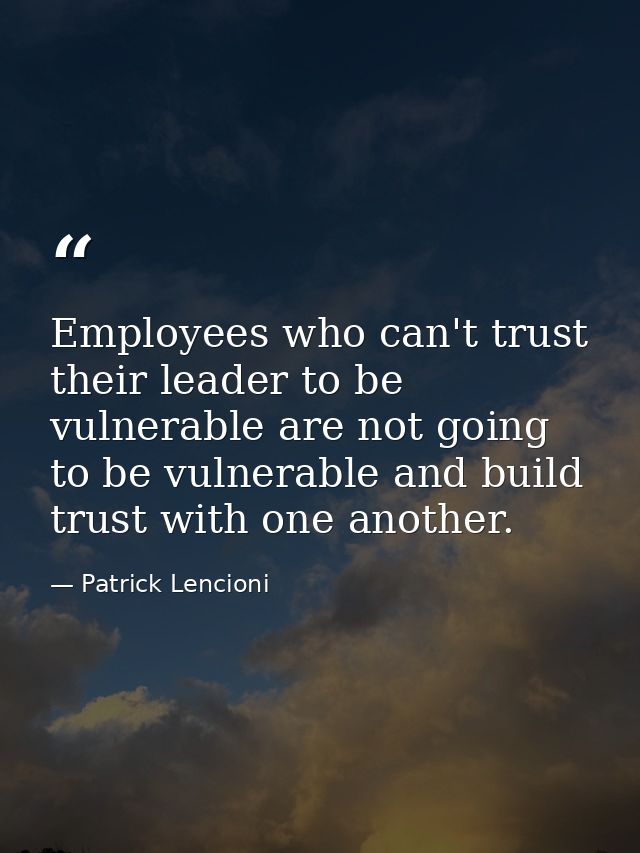 Employees who can't trust their leader to be vulnerable are not going to be vulnerable and build trust with one another. — Patrick Lencioni