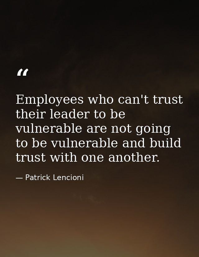 Employees who can't trust their leader to be vulnerable are not going to be vulnerable and build trust with one another. — Patrick Lencioni