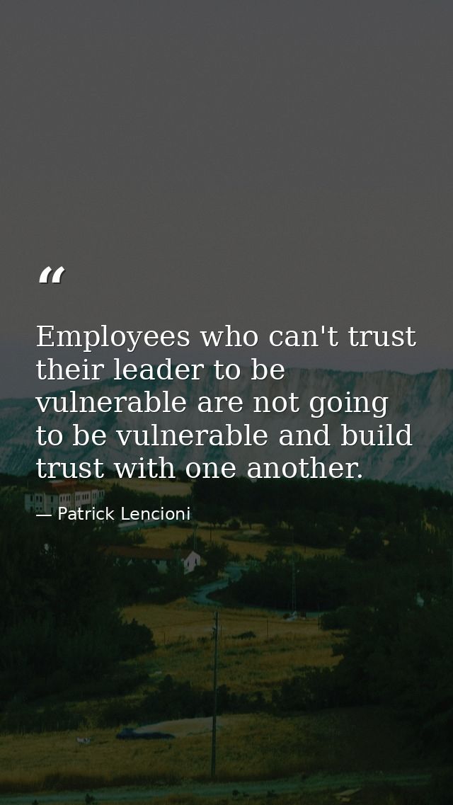 Employees who can't trust their leader to be vulnerable are not going to be vulnerable and build trust with one another. — Patrick Lencioni