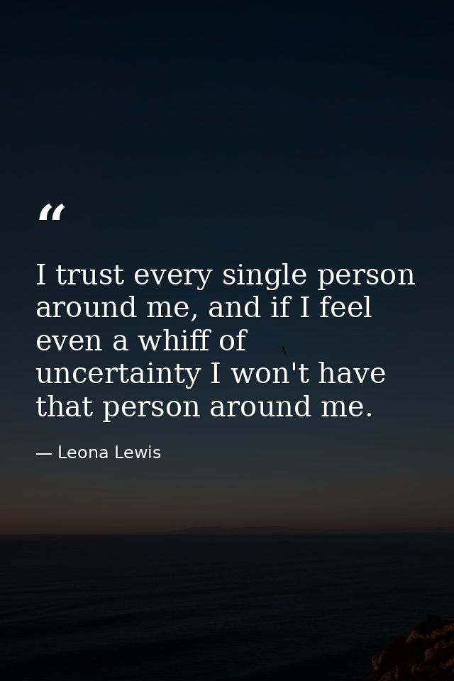 I trust every single person around me, and if I feel even a whiff of uncertainty I won't have that person around me. — Leona Lewis