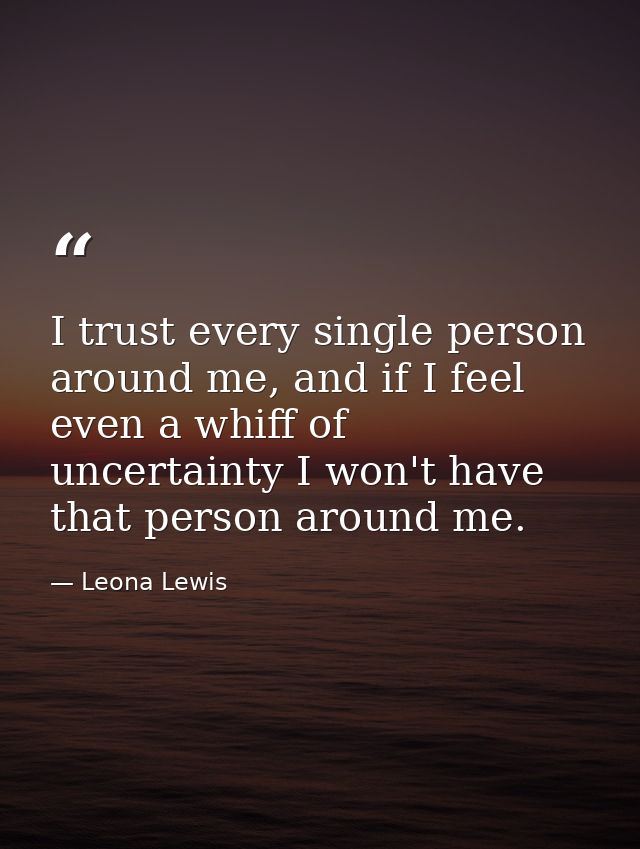 I trust every single person around me, and if I feel even a whiff of uncertainty I won't have that person around me. — Leona Lewis