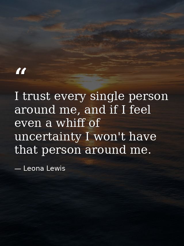 I trust every single person around me, and if I feel even a whiff of uncertainty I won't have that person around me. — Leona Lewis