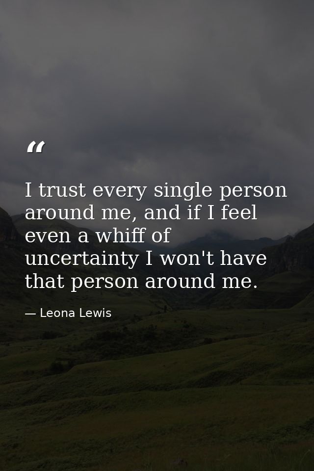 I trust every single person around me, and if I feel even a whiff of uncertainty I won't have that person around me. — Leona Lewis