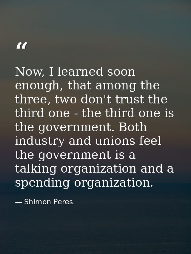 Now, I learned soon enough, that among the three, two don't trust the third one - the third one is the government. Both  — Shimon Peres