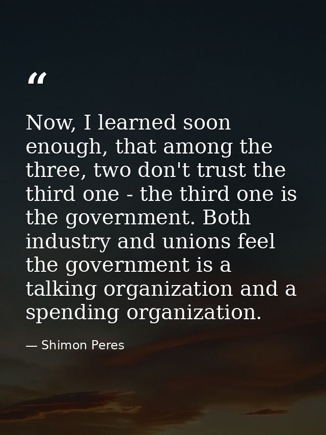 Now, I learned soon enough, that among the three, two don't trust the third one - the third one is the government. Both  — Shimon Peres