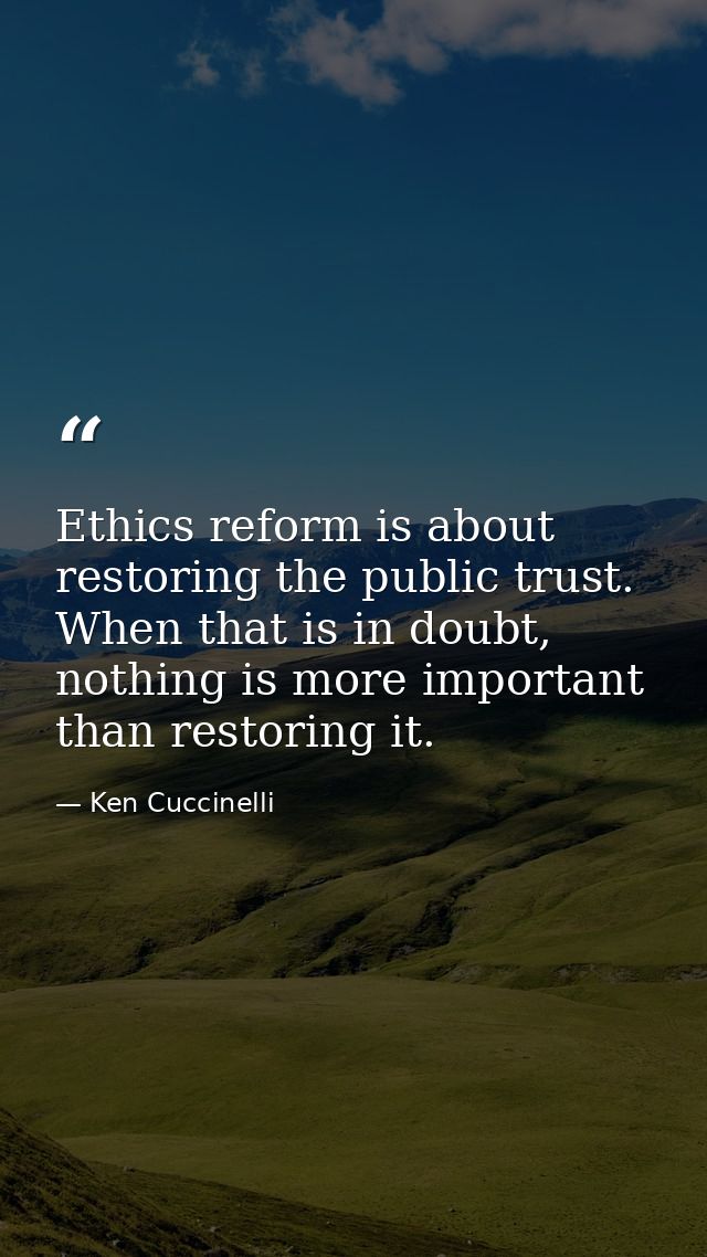 Ethics reform is about restoring the public trust. When that is in doubt, nothing is more important than restoring it. — Ken Cuccinelli