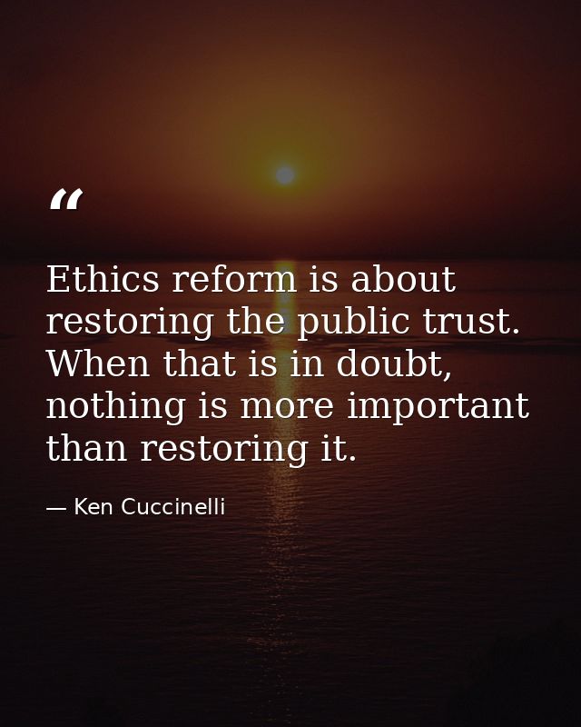 Ethics reform is about restoring the public trust. When that is in doubt, nothing is more important than restoring it. — Ken Cuccinelli