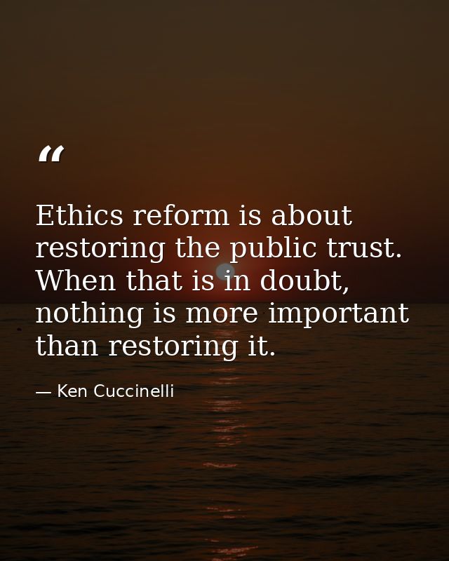 Ethics reform is about restoring the public trust. When that is in doubt, nothing is more important than restoring it. — Ken Cuccinelli