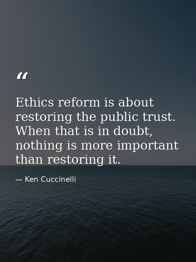 Ethics reform is about restoring the public trust. When that is in doubt, nothing is more important than restoring it. — Ken Cuccinelli