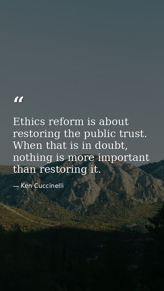 Ethics reform is about restoring the public trust. When that is in doubt, nothing is more important than restoring it. — Ken Cuccinelli
