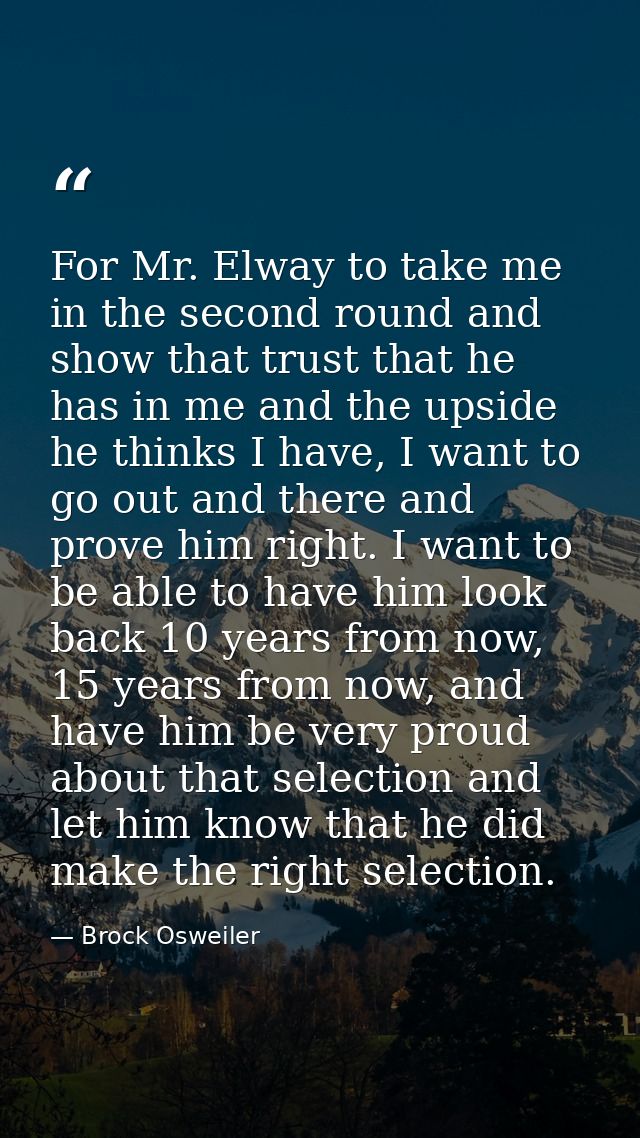 For Mr. Elway to take me in the second round and show that trust that he has in me and the upside he thinks I have, I wa — Brock Osweiler