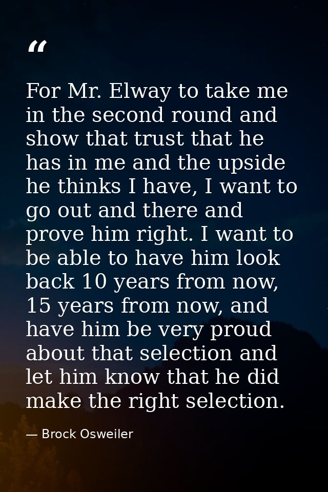 For Mr. Elway to take me in the second round and show that trust that he has in me and the upside he thinks I have, I wa — Brock Osweiler